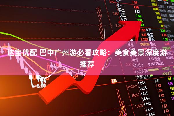达宝优配 巴中广州游必看攻略：美食美景深度游推荐