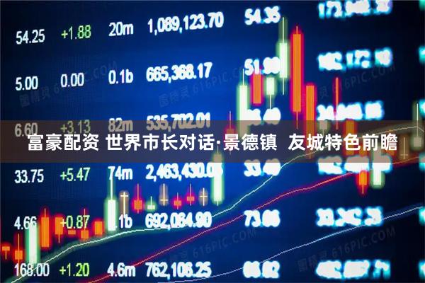富豪配资 世界市长对话·景德镇  友城特色前瞻
