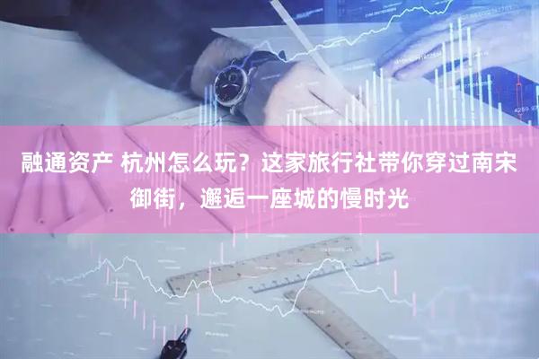 融通资产 杭州怎么玩？这家旅行社带你穿过南宋御街，邂逅一座城的慢时光