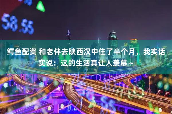 鳄鱼配资 和老伴去陕西汉中住了半个月，我实话实说：这的生活真让人羡慕～