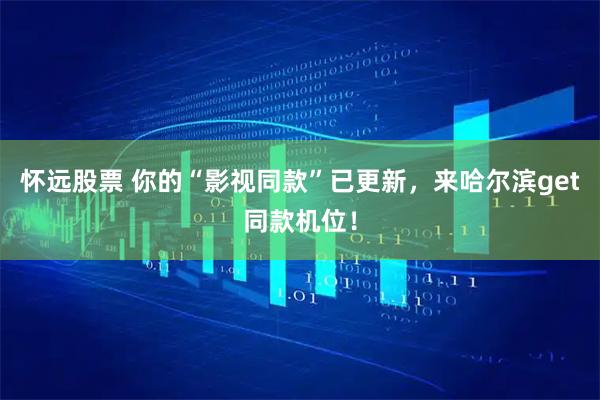怀远股票 你的“影视同款”已更新，来哈尔滨get同款机位！