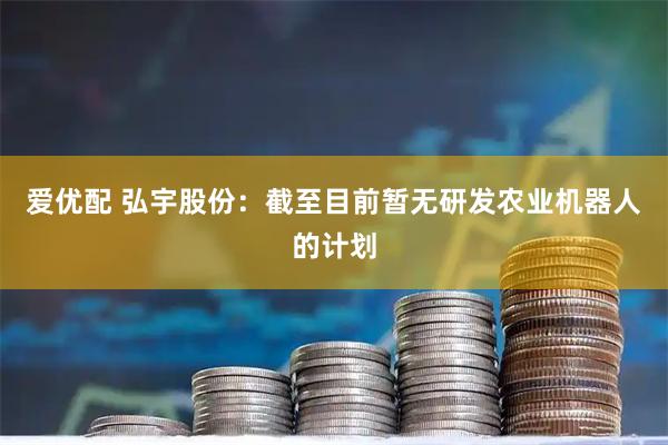 爱优配 弘宇股份：截至目前暂无研发农业机器人的计划