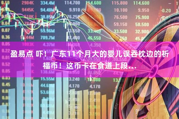 盈易点 吓！广东11个月大的婴儿误吞枕边的祈福币！这币卡在食道上段…