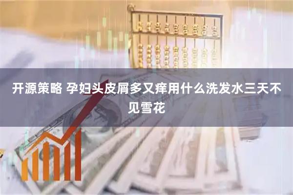 开源策略 孕妇头皮屑多又痒用什么洗发水三天不见雪花