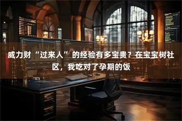 威力财 “过来人” 的经验有多宝贵？在宝宝树社区，我吃对了孕期的饭