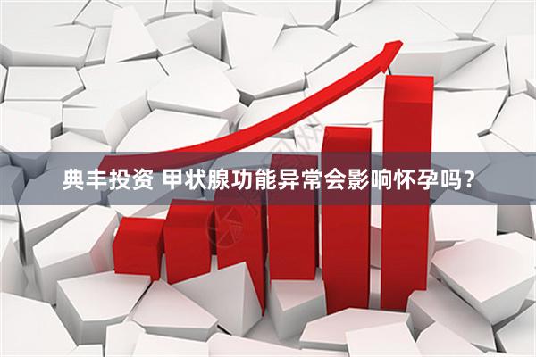 典丰投资 甲状腺功能异常会影响怀孕吗？