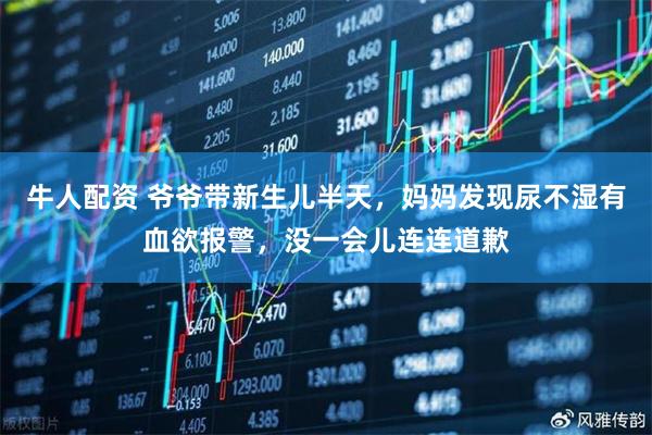 牛人配资 爷爷带新生儿半天，妈妈发现尿不湿有血欲报警，没一会儿连连道歉