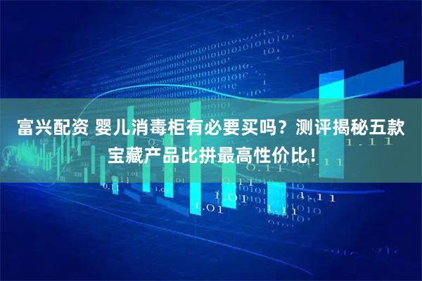 富兴配资 婴儿消毒柜有必要买吗？测评揭秘五款宝藏产品比拼最高性价比！