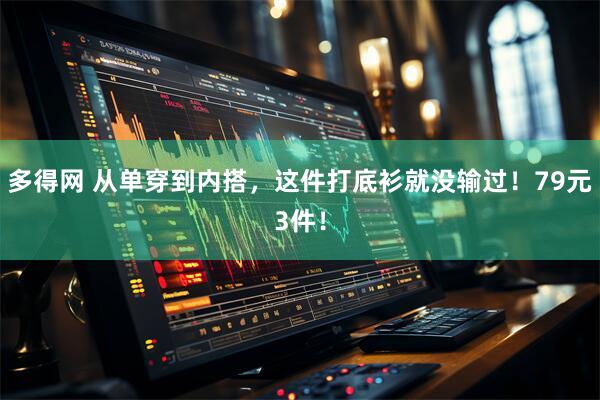 多得网 从单穿到内搭，这件打底衫就没输过！79元3件！