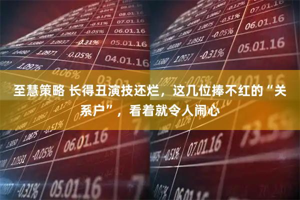 至慧策略 长得丑演技还烂，这几位捧不红的“关系户”，看着就令人闹心