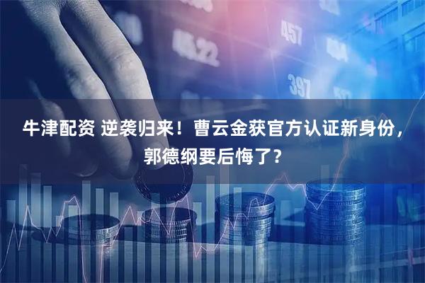 牛津配资 逆袭归来！曹云金获官方认证新身份，郭德纲要后悔了？