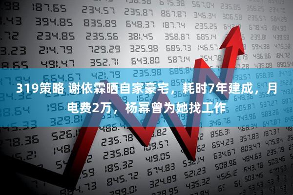 319策略 谢依霖晒自家豪宅，耗时7年建成，月电费2万，杨幂曾为她找工作