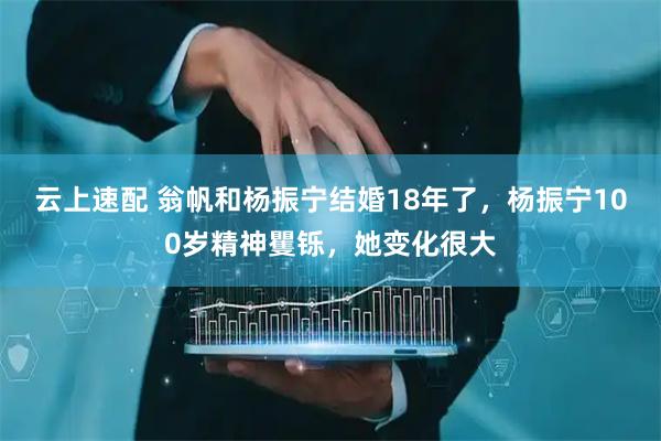 云上速配 翁帆和杨振宁结婚18年了，杨振宁100岁精神矍铄，她变化很大