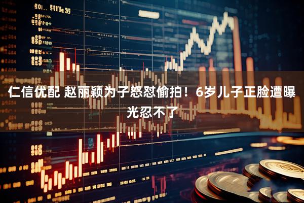 仁信优配 赵丽颖为子怒怼偷拍！6岁儿子正脸遭曝光忍不了