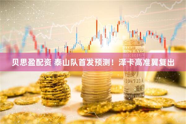 贝思盈配资 泰山队首发预测！泽卡高准翼复出