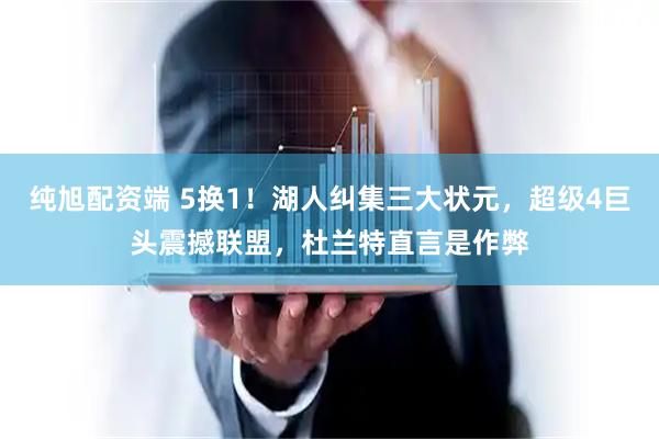 纯旭配资端 5换1！湖人纠集三大状元，超级4巨头震撼联盟，杜兰特直言是作弊