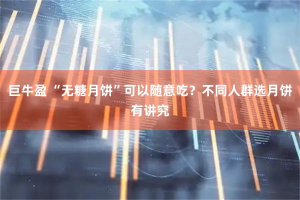 巨牛盈 “无糖月饼”可以随意吃？不同人群选月饼有讲究