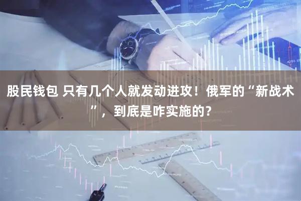 股民钱包 只有几个人就发动进攻！俄军的“新战术”，到底是咋实施的？