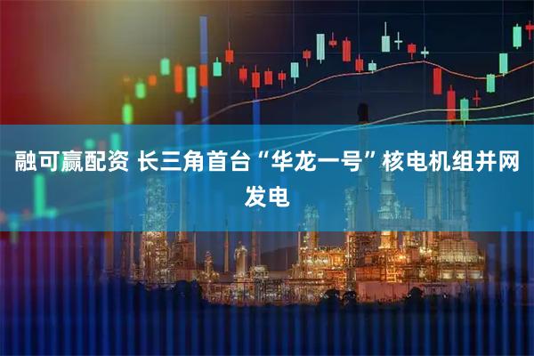 融可赢配资 长三角首台“华龙一号”核电机组并网发电