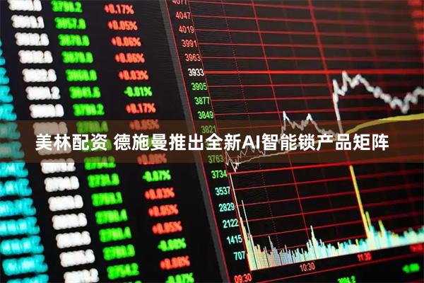 美林配资 德施曼推出全新AI智能锁产品矩阵