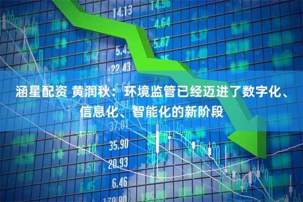 涵星配资 黄润秋：环境监管已经迈进了数字化、信息化、智能化的新阶段