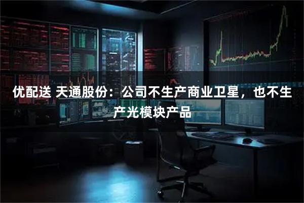 优配送 天通股份：公司不生产商业卫星，也不生产光模块产品