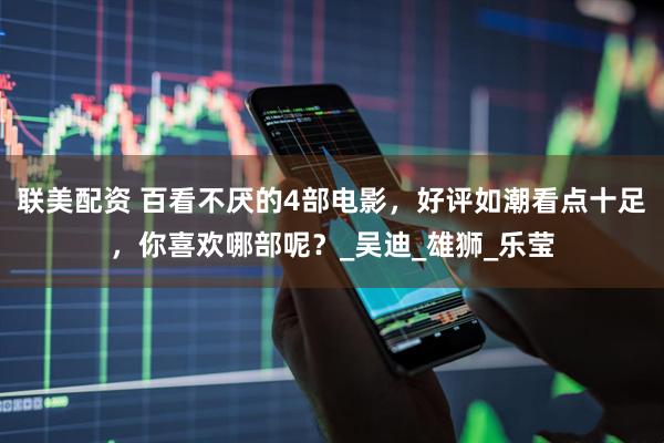 联美配资 百看不厌的4部电影，好评如潮看点十足，你喜欢哪部呢？_吴迪_雄狮_乐莹
