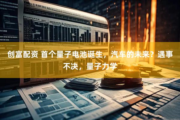 创富配资 首个量子电池诞生，汽车的未来？遇事不决，量子力学