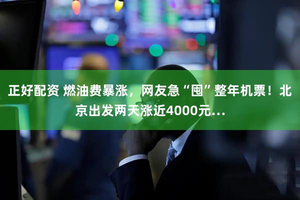 正好配资 燃油费暴涨，网友急“囤”整年机票！北京出发两天涨近4000元…