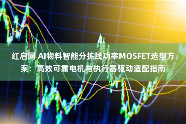红启网 AI物料智能分拣线功率MOSFET选型方案：高效可靠电机与执行器驱动适配指南