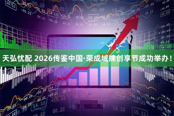天弘忧配 2026传鉴中国·荣成域牌创享节成功举办！