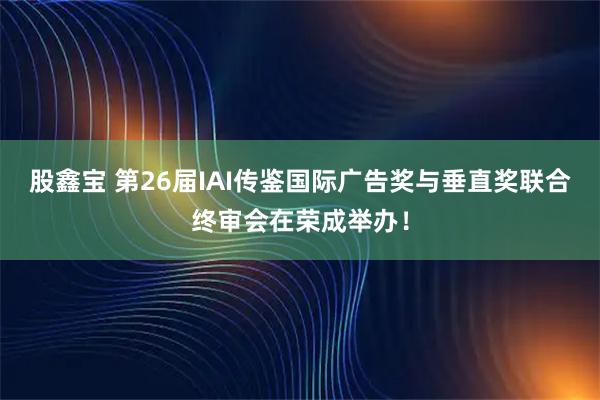 股鑫宝 第26届IAI传鉴国际广告奖与垂直奖联合终审会在荣成举办！