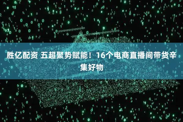 胜亿配资 五超聚势赋能！16个电商直播间带货辛集好物