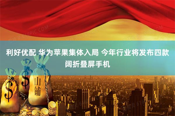 利好优配 华为苹果集体入局 今年行业将发布四款阔折叠屏手机