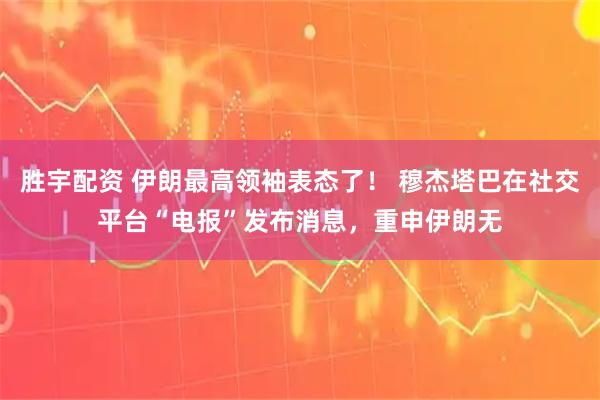胜宇配资 伊朗最高领袖表态了！ 穆杰塔巴在社交平台“电报”发布消息，重申伊朗无