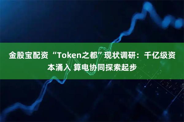 金股宝配资 “Token之都”现状调研：千亿级资本涌入 算电协同探索起步