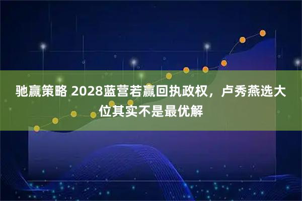 驰赢策略 2028蓝营若赢回执政权，卢秀燕选大位其实不是最优解