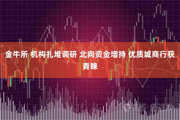 金牛所 机构扎堆调研 北向资金增持 优质城商行获青睐