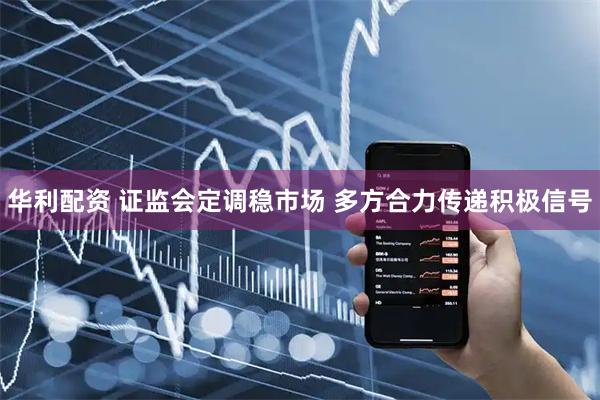 华利配资 证监会定调稳市场 多方合力传递积极信号